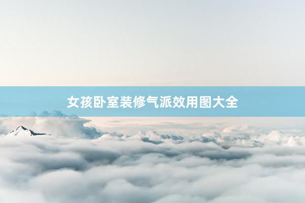 女孩卧室装修气派效用图大全
