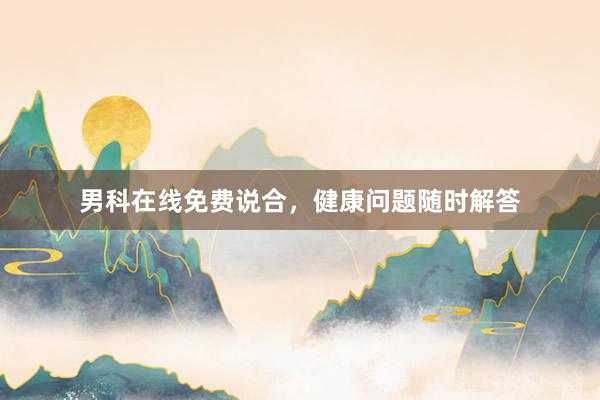男科在线免费说合，健康问题随时解答