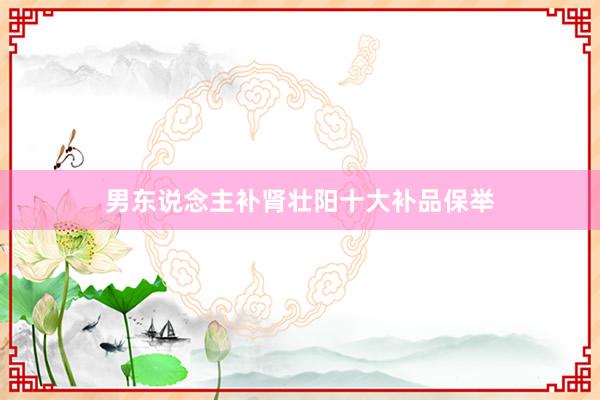 男东说念主补肾壮阳十大补品保举
