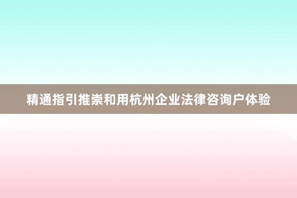 精通指引推崇和用杭州企业法律咨询户体验